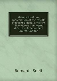 Gain or loss?: an appreciation of the results of recent Biblical criticism : five lectures delivered at Brixton Independent Church, London