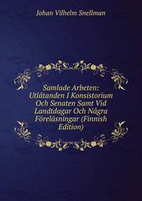 Samlade Arbeten: Utlatanden I Konsistorium Och Senaten Samt Vid Landtdagar Och Nagra Forelasningar (Finnish Edition)