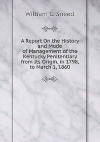A Report On the History and Mode of Management of the Kentucky Penitentiary from Its Origin, in 1798, to March 1, 1860