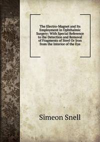 The Electro-Magnet and Its Employment in Ophthalmic Surgery: With Special Reference to the Detection and Removal of Fragments of Steel Or Iron from the Interior of the Eye