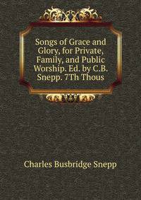 Songs of Grace and Glory, for Private, Family, and Public Worship. Ed. by C.B. Snepp. 7Th Thous