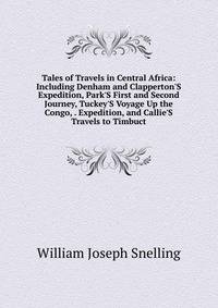 Tales of Travels in Central Africa: Including Denham and Clapperton'S Expedition, Park'S First and Second Journey, Tuckey'S Voyage Up the Congo, . Expedition, and Callie'S Travels to Timbuct