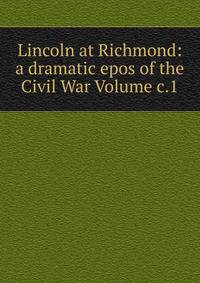 Lincoln at Richmond: a dramatic epos of the Civil War Volume c.1