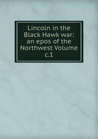 Lincoln in the Black Hawk war: an epos of the Northwest Volume c.1