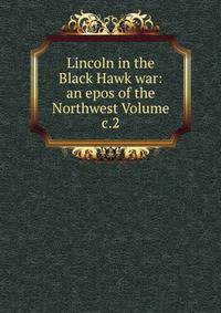 Lincoln in the Black Hawk war: an epos of the Northwest Volume c.2
