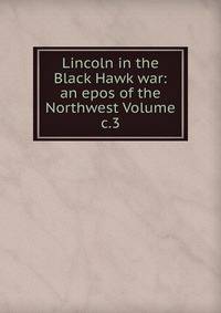 Lincoln in the Black Hawk war: an epos of the Northwest Volume c.3