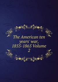 The American ten years' war, 1855-1865 Volume 2