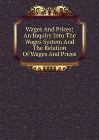 Wages And Prices; An Inquiry Into The Wages System And The Relation Of Wages And Prices