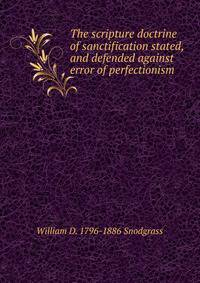 The scripture doctrine of sanctification stated, and defended against error of perfectionism