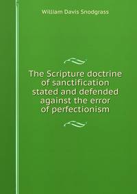 The Scripture doctrine of sanctification stated and defended against the error of perfectionism