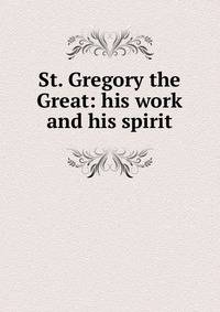 St. Gregory the Great: his work and his spirit