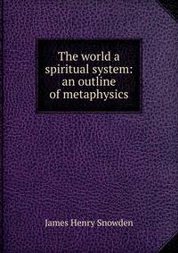 The world a spiritual system: an outline of metaphysics