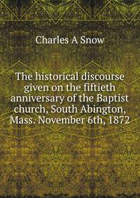 The historical discourse given on the fiftieth anniversary of the Baptist church, South Abington, Mass. November 6th, 1872
