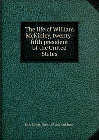 The life of William McKinley, twenty-fifth president of the United States