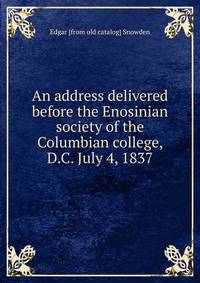 An address delivered before the Enosinian society of the Columbian college, D.C. July 4, 1837