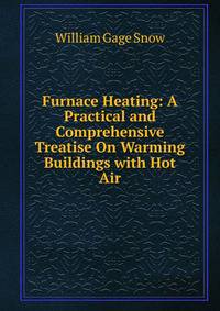 Furnace Heating: A Practical and Comprehensive Treatise On Warming Buildings with Hot Air