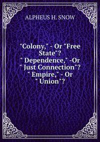 "Colony," - Or "Free State"? " Dependence," -Or " Just Connection"? " Empire," - Or " Union"?