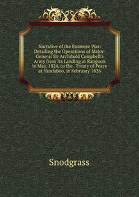 Narrative of the Burmese War: Detailing the Operations of Major-General Sir Archibald Campbell's Army from Its Landing at Rangoon in May, 1824, to the . Treaty of Peace at Yandaboo, in February 1826
