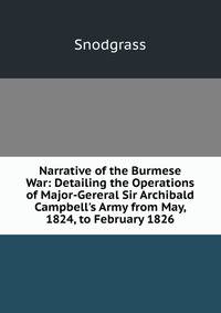 Narrative of the Burmese War: Detailing the Operations of Major-Gereral Sir Archibald Campbell's Army from May, 1824, to February 1826