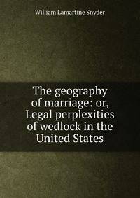 The geography of marriage: or, Legal perplexities of wedlock in the United States