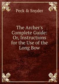 The Archer's Complete Guide: Or, Instructions for the Use of the Long Bow