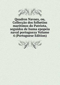 Quadros Navaes, ou, Colleccao dos folhetins maritimos do Patriota, seguidos de huma epopeia naval portugueza Volume 4 (Portuguese Edition)