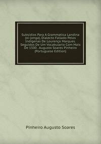 Subsidios Para A Grammatica Landina (xi-jonga), Dialecto Fallado Pelos Indigenas De Lourenco Marques. Seguidos De Um Vocabulario Com Mais De 1500 . Augusto Soares Pinheiro (Portuguese Edition)
