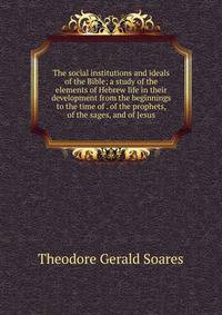 The social institutions and ideals of the Bible; a study of the elements of Hebrew life in their development from the beginnings to the time of . of the prophets, of the sages, and of Jesus
