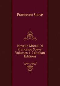 Novelle Morali Di Francesco Soave, Volumes 1-2 (Italian Edition)