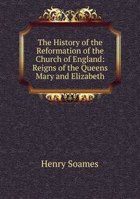 The History of the Reformation of the Church of England: Reigns of the Queens Mary and Elizabeth