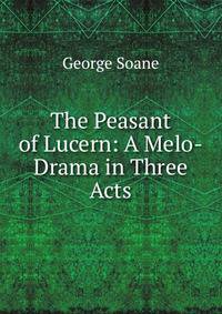 The Peasant of Lucern: A Melo-Drama in Three Acts