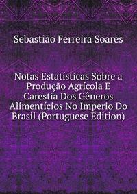 Notas Estatisticas Sobre a Producao Agricola E Carestia Dos Generos Alimenticios No Imperio Do Brasil (Portuguese Edition)
