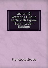 Lezioni Di Rettorica E Belle Lettere Di Ugone Blair (Italian Edition)