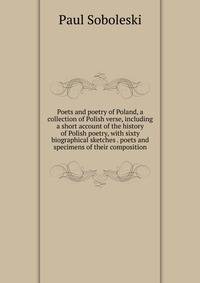 Poets and poetry of Poland, a collection of Polish verse, including a short account of the history of Polish poetry, with sixty biographical sketches . poets and specimens of their composition
