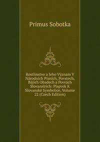 Rostlinstvo a Jeho Vyznam V Narodnich Pisnich, Povstech, Bajich Obadech a Povrach Slovanskych: Pispvek K Slovanske Symbolice, Volume 22 (Czech Edition)