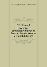 Wiadomoci Historyczne O Sztukach Pieknych W Dawnej Polsce, Volume 2 (Polish Edition)