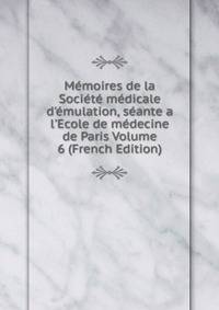 M?moires de la Soci?t? m?dicale d'?mulation, s?ante a l'Ecole de m?decine de Paris Volume 6 (French Edition)