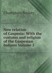 New relation of Gaspesia: With the customs and religion of the Gaspesian Indians Volume 5