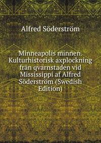 Minneapolis minnen. Kulturhistorisk axplockning fran qvarnstaden vid Mississippi af Alfred Soderstrom (Swedish Edition)