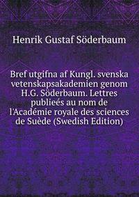 Bref utgifna af Kungl. svenska vetenskapsakademien genom H.G. S?derbaum. Lettres publie?s au nom de l'Acad?mie royale des sciences de Su?de (Swedish Edition)