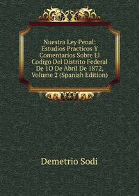 Nuestra Ley Penal: Estudios Practicos Y Comentarios Sobre El Codigo Del Distrito Federal De 1O De Abril De 1872, Volume 2 (Spanish Edition)