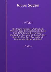 Die Staats-National-Wirthschaft: Versuch Uber Die Gesetze Zu Leitung Und Beforderung Der National-Produktion, Der Landwirthschaft, Der Gewerbe Und Des . Der National-Oekonomie (German Edition)