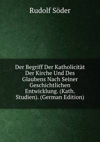 Der Begriff Der Katholicitat Der Kirche Und Des Glaubens Nach Seiner Geschichtlichen Entwicklung. (Kath. Studien). (German Edition)