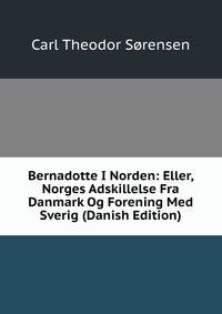 Bernadotte I Norden: Eller, Norges Adskillelse Fra Danmark Og Forening Med Sverig (Danish Edition)
