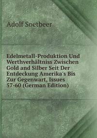 Edelmetall-Produktion Und Werthverh?ltniss Zwischen Gold and Silber Seit Der Entdeckung Amerika's Bis Zur Gegenwart, Issues 57-60 (German Edition)