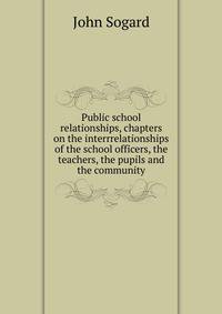Public school relationships, chapters on the interrrelationships of the school officers, the teachers, the pupils and the community