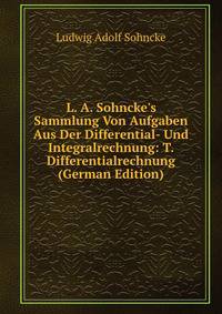 L. A. Sohncke's Sammlung Von Aufgaben Aus Der Differential- Und Integralrechnung: T. Differentialrechnung (German Edition)
