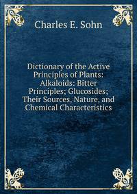 Dictionary of the Active Principles of Plants: Alkaloids: Bitter Principles; Glucosides; Their Sources, Nature, and Chemical Characteristics