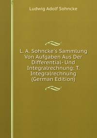 L. A. Sohncke's Sammlung Von Aufgaben Aus Der Differential- Und Integralrechnung: T. Integralrechnung (German Edition)