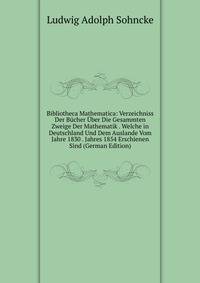 Bibliotheca Mathematica: Verzeichniss Der Bucher Uber Die Gesammten Zweige Der Mathematik . Welche in Deutschland Und Dem Auslande Vom Jahre 1830 . Jahres 1854 Erschienen Sind (German Edition)